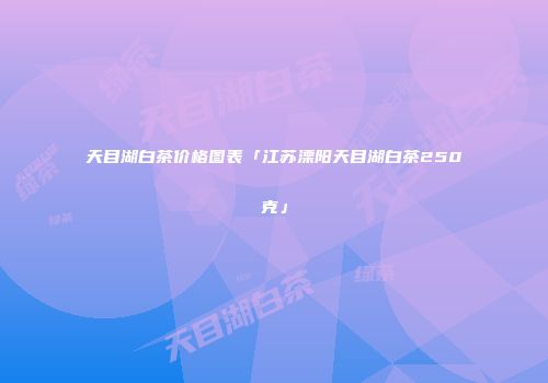 天目湖白茶价格图表「江苏溧阳天目湖白茶250克」