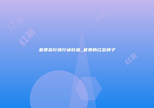 最贵茶叶排行榜价格_最贵的红茶牌子
