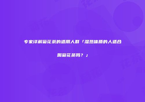 专家详解菊花茶的适用人群「湿热体质的人适合喝菊花茶吗？」