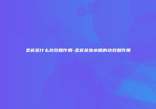 桑葚茶什么功效和作用-桑葚茶泡水喝的功效和作用