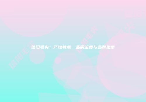 信阳毛尖：产地特点、品质鉴赏与品牌指南