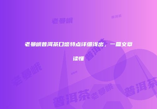 老曼峨普洱茶口感特点详细浅出，一篇文章读懂