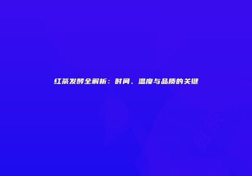 红茶发酵全解析：时间、温度与品质的关键