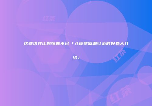 这些功效让你惊喜不已「入秋寒凉喝红茶的好处大介绍」
