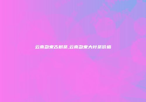 云南勐宋古树茶,云南勐宋大叶茶价格