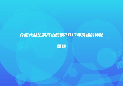 介绍大益生茶高山韵象2013年价格的神秘面纱