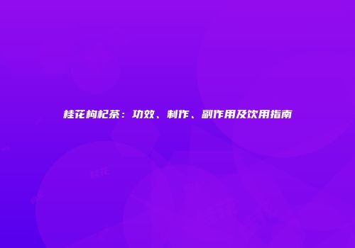 桂花枸杞茶：功效、制作、副作用及饮用指南