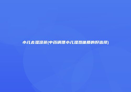 小儿去湿凉茶(中药调理小儿湿热体质的好选择)