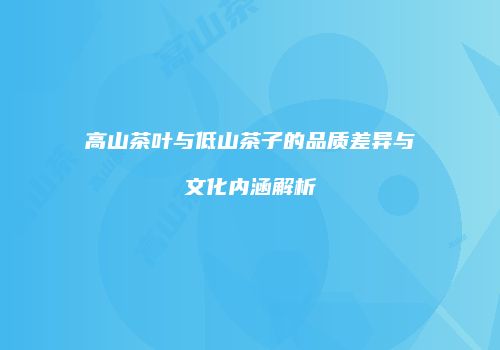 高山茶叶与低山茶子的品质差异与文化内涵解析