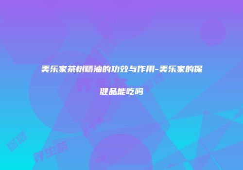 美乐家茶树精油的功效与作用-美乐家的保健品能吃吗