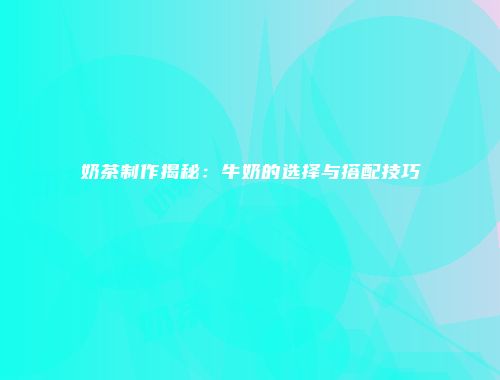 奶茶制作揭秘：牛奶的选择与搭配技巧