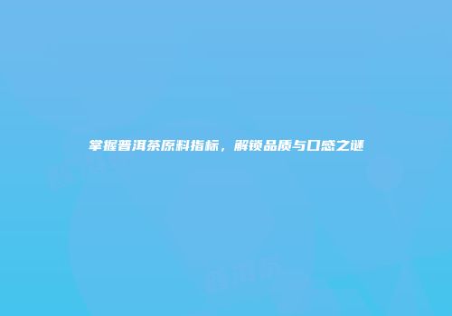 掌握普洱茶原料指标，解锁品质与口感之谜