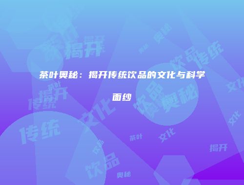 茶叶奥秘：揭开传统饮品的文化与科学面纱