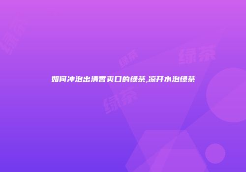 如何冲泡出清香爽口的绿茶,凉开水泡绿茶