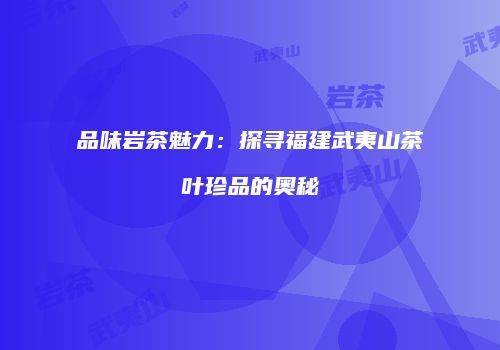 品味岩茶魅力：探寻福建武夷山茶叶珍品的奥秘