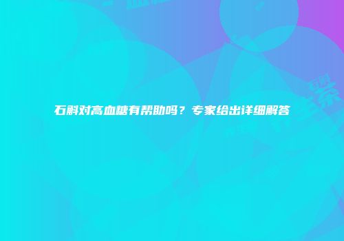 石斛对高血糖有帮助吗？专家给出详细解答