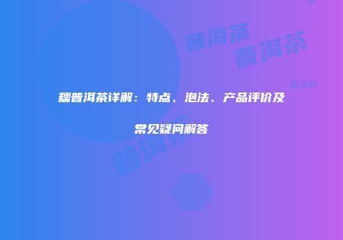 糯普洱茶详解：特点、泡法、产品评价及常见疑问解答