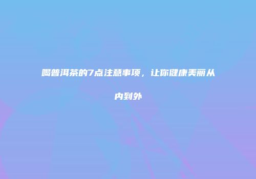 喝普洱茶的7点注意事项，让你健康美丽从内到外
