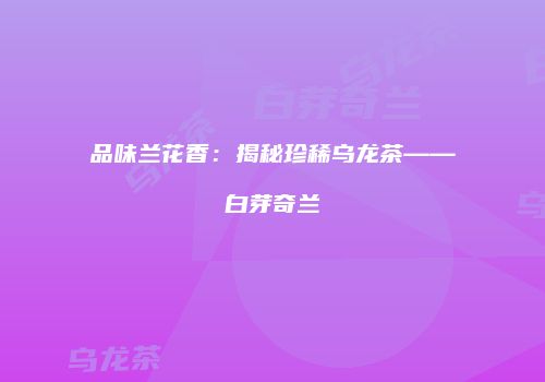 品味兰花香：揭秘珍稀乌龙茶——白芽奇兰