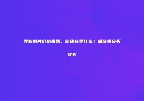 猴魁魁片价格暴跌，你还在等什么？抓住机会买买买