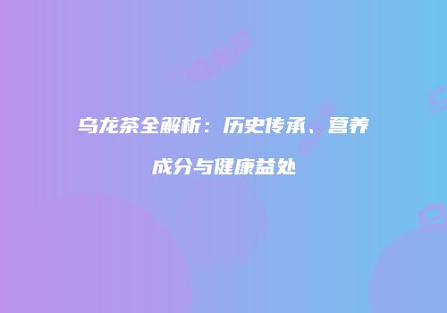 乌龙茶全解析：历史传承、营养成分与健康益处
