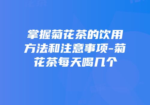 掌握菊花茶的饮用方法和注意事项-菊花茶每天喝几个