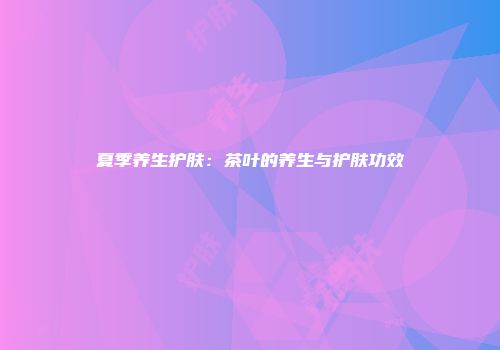 夏季养生护肤：茶叶的养生与护肤功效