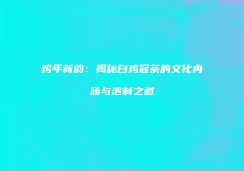 鸡年新韵：揭秘白鸡冠茶的文化内涵与泡制之道