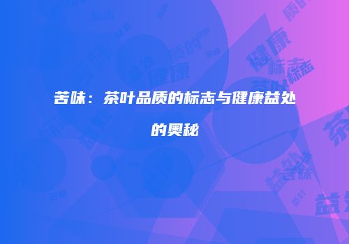 苦味：茶叶品质的标志与健康益处的奥秘