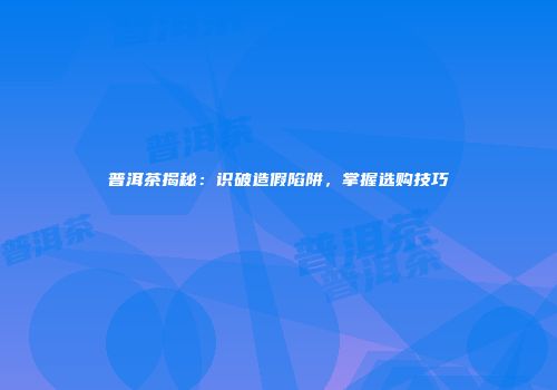 普洱茶揭秘：识破造假陷阱，掌握选购技巧