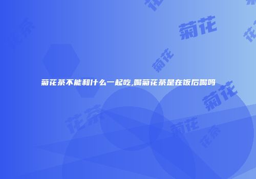 菊花茶不能和什么一起吃,喝菊花茶是在饭后喝吗