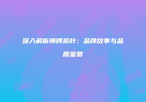 深入解析狮牌茶叶：品牌故事与品质鉴赏