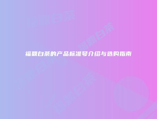 福鼎白茶的产品标准号介绍与选购指南