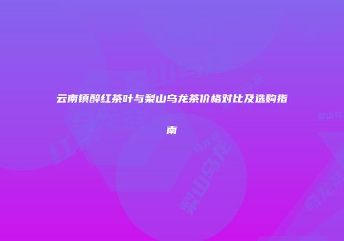 云南镇醉红茶叶与梨山乌龙茶价格对比及选购指南
