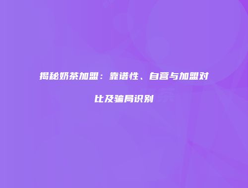 揭秘奶茶加盟：靠谱性、自营与加盟对比及骗局识别
