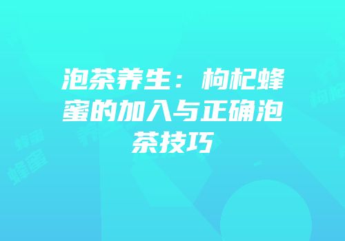 泡茶养生：枸杞蜂蜜的加入与正确泡茶技巧