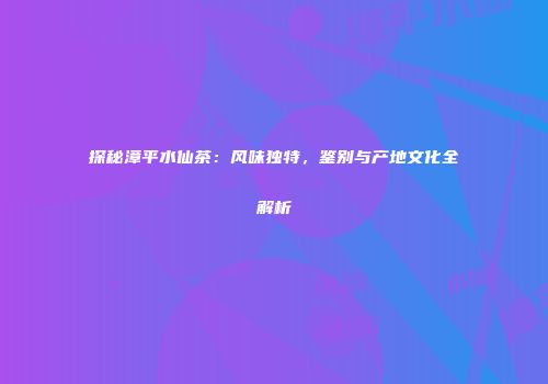 探秘漳平水仙茶：风味独特，鉴别与产地文化全解析