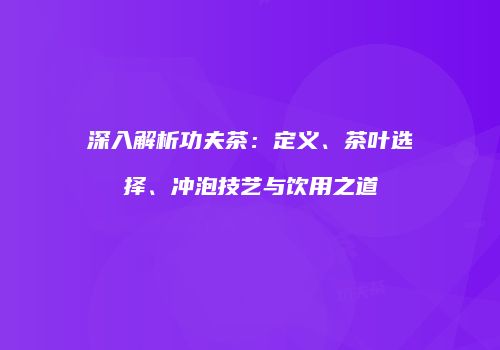 深入解析功夫茶：定义、茶叶选择、冲泡技艺与饮用之道