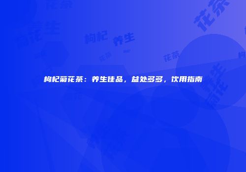 枸杞菊花茶：养生佳品，益处多多，饮用指南