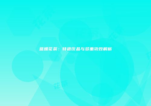 蓝蝶花茶：特色饮品与多重功效解析