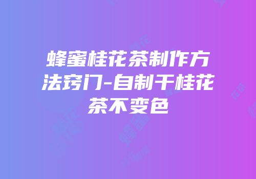 蜂蜜桂花茶制作方法窍门-自制干桂花茶不变色