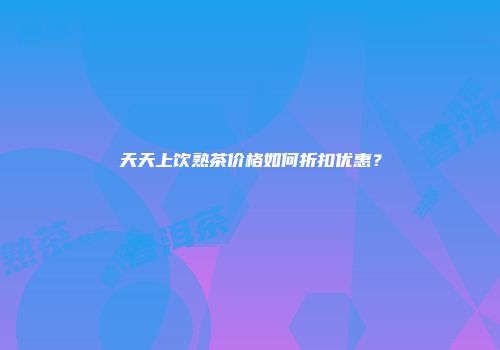 天天上饮熟茶价格如何折扣优惠？