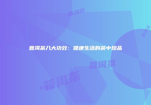 普洱茶八大功效：健康生活的茶中珍品