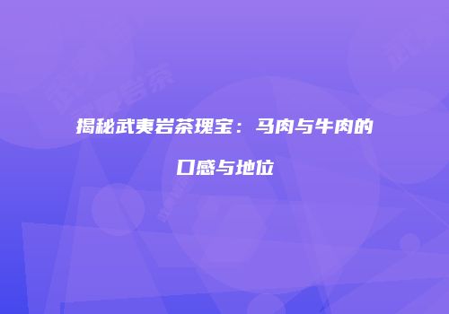 揭秘武夷岩茶瑰宝：马肉与牛肉的口感与地位