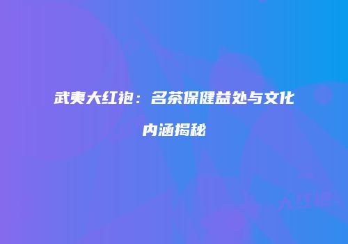 武夷大红袍：名茶保健益处与文化内涵揭秘