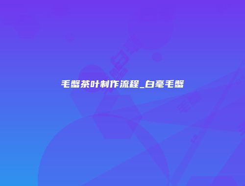 毛蟹茶叶制作流程_白毫毛蟹