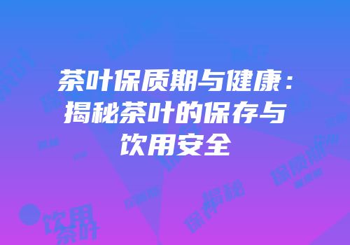 茶叶保质期与健康：揭秘茶叶的保存与饮用安全