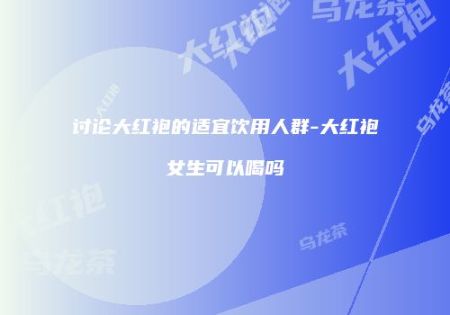 讨论大红袍的适宜饮用人群-大红袍女生可以喝吗