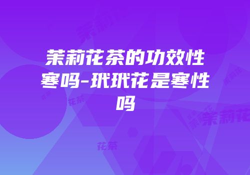 茉莉花茶的功效性寒吗-玳玳花是寒性吗