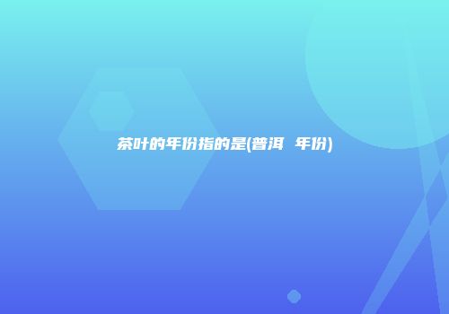 茶叶的年份指的是(普洱 年份)